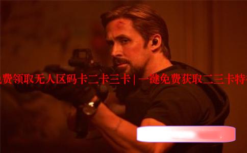 免费领取无人区码卡二卡三卡 | 一键免费获取二三卡特权